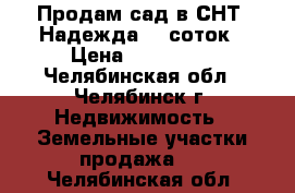 Продам сад в СНТ “Надежда“ 6 соток › Цена ­ 120 000 - Челябинская обл., Челябинск г. Недвижимость » Земельные участки продажа   . Челябинская обл.